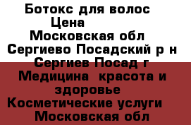 Ботокс для волос › Цена ­ 2 000 - Московская обл., Сергиево-Посадский р-н, Сергиев Посад г. Медицина, красота и здоровье » Косметические услуги   . Московская обл.